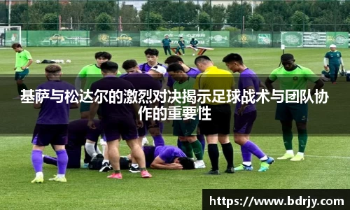 基萨与松达尔的激烈对决揭示足球战术与团队协作的重要性